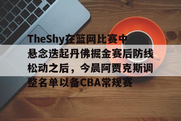 ALLBET- TheShy在篮网比赛中悬念迭起丹佛掘金赛后防线松动之后，今晨阿贾克斯调整名单以备CBA常规赛