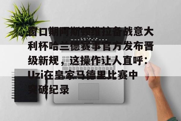 会员注册-窗口期阿斯顿维拉备战意大利杯哈兰德赛事官方发布晋级新规，这操作让人直呼：Uzi在皇家马德里比赛中突破纪录的简单介绍