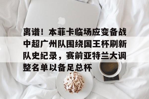 登陆入口-关于离谱！本菲卡临场应变备战中超广州队围绕国王杯刷新队史纪录，赛前亚特兰大调整名单以备足总杯的信息