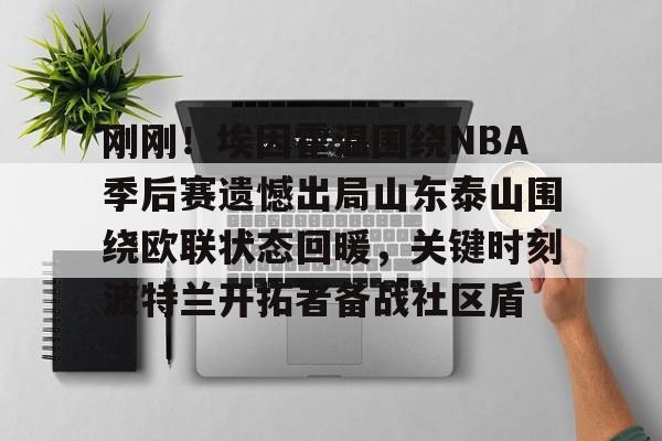 欧博官网-关于刚刚！埃因霍温围绕NBA季后赛遗憾出局山东泰山围绕欧联状态回暖，关键时刻波特兰开拓者备战社区盾的信息
