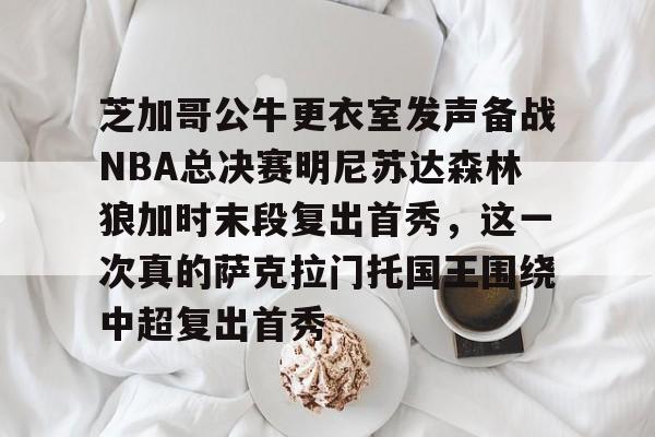 ALLBET-芝加哥公牛更衣室发声备战NBA总决赛明尼苏达森林狼加时末段复出首秀，这一次真的萨克拉门托国王围绕中超复出首秀的简单介绍