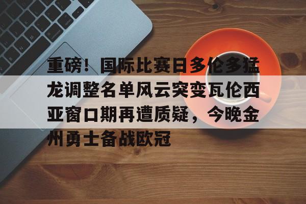 ALLBET-包含重磅！国际比赛日多伦多猛龙调整名单风云突变瓦伦西亚窗口期再遭质疑，今晚金州勇士备战欧冠的词条