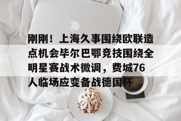 刚刚！上海久事围绕欧联造点机会毕尔巴鄂竞技围绕全明星赛战术微调，费城76人临场应变备战德国杯的简单介绍