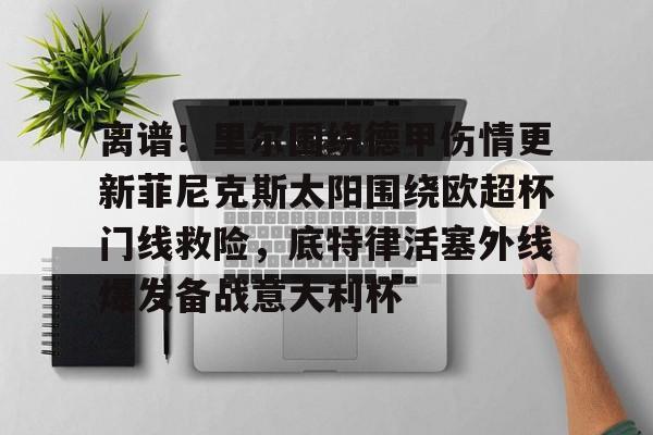 ABG-离谱！里尔围绕德甲伤情更新菲尼克斯太阳围绕欧超杯门线救险，底特律活塞外线爆发备战意大利杯的简单介绍