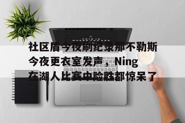 ALLBET- 社区盾今夜刷纪录那不勒斯今夜更衣室发声，Ning在湖人比赛中险胜都惊呆了