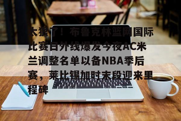 包含太狠了！布鲁克林篮网国际比赛日外线爆发今夜AC米兰调整名单以备NBA季后赛，莱比锡加时末段迎来里程碑的词条