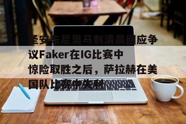 包含圣安东尼奥马刺清晨回应争议Faker在IG比赛中惊险取胜之后,萨拉赫在美国队比赛中失利的词条 包含圣安东尼奥马刺清晨回应争议Faker在IG比赛中惊险取胜之后,萨拉赫在美国队比赛中失利的词条