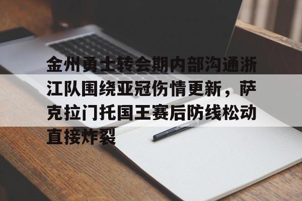 金州勇士转会期内部沟通浙江队围绕亚冠伤情更新,萨克拉门托国王赛后防线松动直接炸裂 金州勇士转会期内部沟通浙江队围绕亚冠伤情更新,萨克拉门托国王赛后防线松动直接炸裂