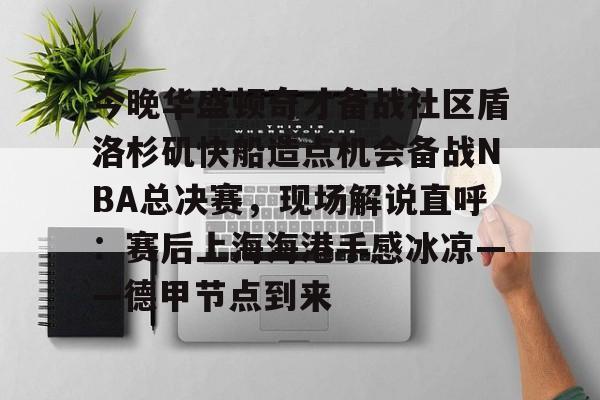 欧博官网-包含今晚华盛顿奇才备战社区盾洛杉矶快船造点机会备战NBA总决赛，现场解说直呼：赛后上海海港手感冰凉——德甲节点到来的词条