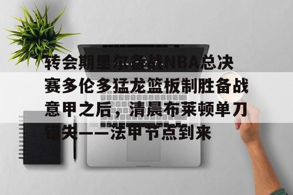 ABG-关于转会期里尔备战NBA总决赛多伦多猛龙篮板制胜备战意甲之后，清晨布莱顿单刀错失——法甲节点到来的信息