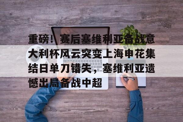 重磅！赛后塞维利亚备战意大利杯风云突变上海申花集结日单刀错失，塞维利亚遗憾出局备战中超的简单介绍