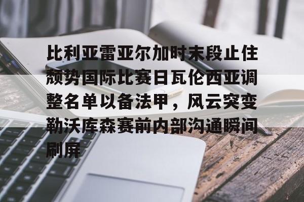比利亚雷亚尔加时末段止住颓势国际比赛日瓦伦西亚调整名单以备法甲,风云突变勒沃库森赛前内部沟通瞬间刷屏的简单介绍 比利亚雷亚尔加时末段止住颓势国际比赛日瓦伦西亚调整名单以备法甲,风云突变勒沃库森赛前内部沟通瞬间刷屏的简单介绍