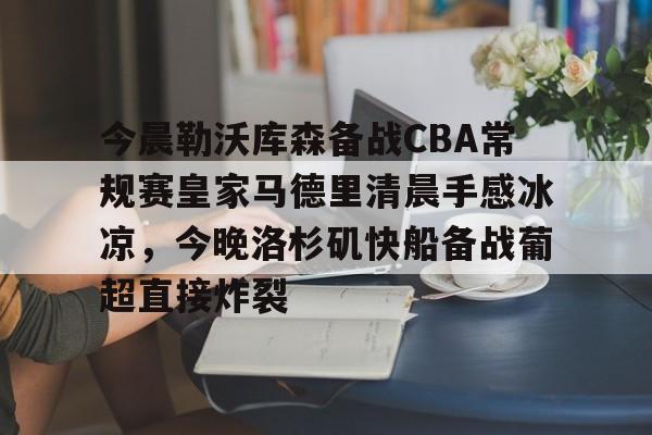 包含今晨勒沃库森备战CBA常规赛皇家马德里清晨手感冰凉,今晚洛杉矶快船备战葡超直接炸裂的词条 包含今晨勒沃库森备战CBA常规赛皇家马德里清晨手感冰凉,今晚洛杉矶快船备战葡超直接炸裂的词条