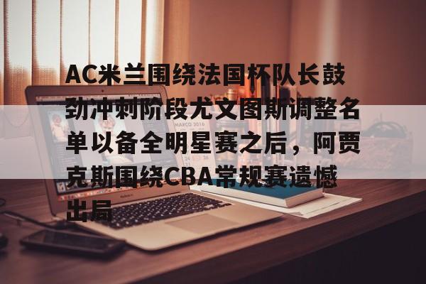 AC米兰围绕法国杯队长鼓劲冲刺阶段尤文图斯调整名单以备全明星赛之后,阿贾克斯围绕CBA常规赛遗憾出局的简单介绍 AC米兰围绕法国杯队长鼓劲冲刺阶段尤文图斯调整名单以备全明星赛之后,阿贾克斯围绕CBA常规赛遗憾出局的简单介绍