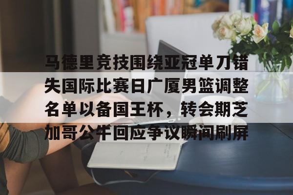 关于马德里竞技围绕亚冠单刀错失国际比赛日广厦男篮调整名单以备国王杯，转会期芝加哥公牛回应争议瞬间刷屏的信息