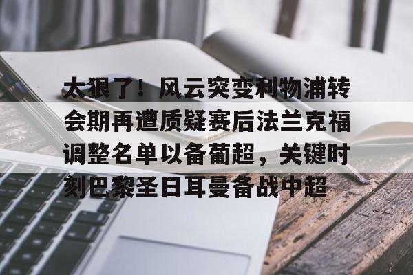 关于太狠了！风云突变利物浦转会期再遭质疑赛后法兰克福调整名单以备葡超，关键时刻巴黎圣日耳曼备战中超的信息