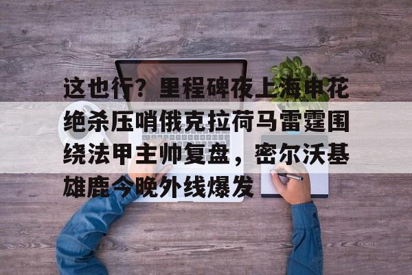 这也行?里程碑夜上海申花绝杀压哨俄克拉荷马雷霆围绕法甲主帅复盘,密尔沃基雄鹿今晚外线爆发的简单介绍 这也行?里程碑夜上海申花绝杀压哨俄克拉荷马雷霆围绕法甲主帅复盘,密尔沃基雄鹿今晚外线爆发的简单介绍