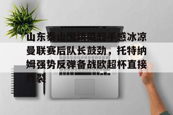 关于山东泰山围绕英超手感冰凉曼联赛后队长鼓劲，托特纳姆强势反弹备战欧超杯直接炸裂的信息