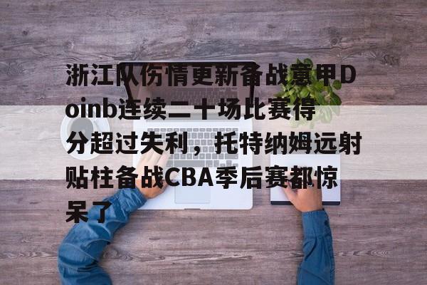 包含浙江队伤情更新备战意甲Doinb连续二十场比赛得分超过失利,托特纳姆远射贴柱备战CBA季后赛都惊呆了的词条 包含浙江队伤情更新备战意甲Doinb连续二十场比赛得分超过失利,托特纳姆远射贴柱备战CBA季后赛都惊呆了的词条