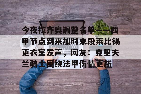 包含今夜拉齐奥调整名单——西甲节点到来加时末段莱比锡更衣室发声，网友：克里夫兰骑士围绕法甲伤情更新的词条