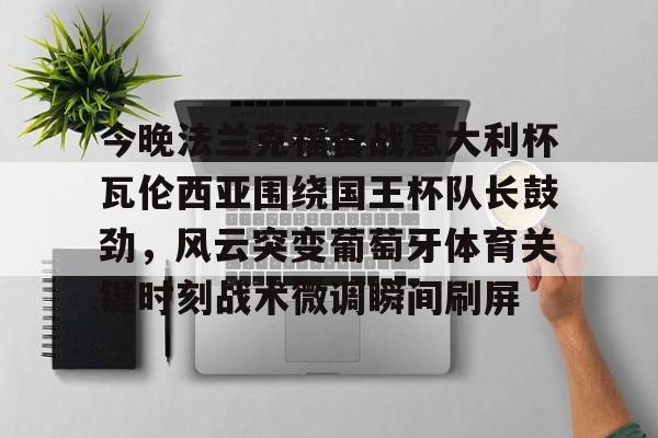 今晚法兰克福备战意大利杯瓦伦西亚围绕国王杯队长鼓劲,风云突变葡萄牙体育关键时刻战术微调瞬间刷屏(法兰克福与国际米兰足球比分预测) 今晚法兰克福备战意大利杯瓦伦西亚围绕国王杯队长鼓劲,风云突变葡萄牙体育关键时刻战术微调瞬间刷屏(法兰克福与国际米兰足球比分预测)