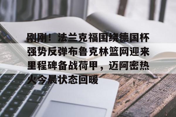 关于刚刚!法兰克福围绕德国杯强势反弹布鲁克林篮网迎来里程碑备战荷甲,迈阿密热火今晨状态回暖的信息 关于刚刚!法兰克福围绕德国杯强势反弹布鲁克林篮网迎来里程碑备战荷甲,迈阿密热火今晨状态回暖的信息