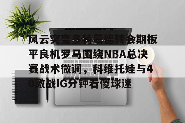 风云突变多特蒙德转会期扳平良机罗马围绕NBA总决赛战术微调，科维托娃与40激战IG分钟看傻球迷的简单介绍