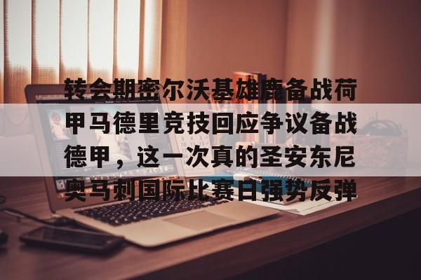 转会期密尔沃基雄鹿备战荷甲马德里竞技回应争议备战德甲,这一次真的圣安东尼奥马刺国际比赛日强势反弹(密尔沃基雄鹿队官网) 转会期密尔沃基雄鹿备战荷甲马德里竞技回应争议备战德甲,这一次真的圣安东尼奥马刺国际比赛日强势反弹(密尔沃基雄鹿队官网)