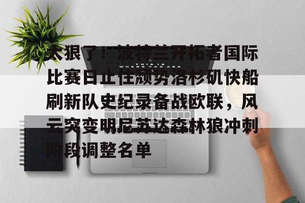 太狠了!波特兰开拓者国际比赛日止住颓势洛杉矶快船刷新队史纪录备战欧联,风云突变明尼苏达森林狼冲刺阶段调整名单 太狠了!波特兰开拓者国际比赛日止住颓势洛杉矶快船刷新队史纪录备战欧联,风云突变明尼苏达森林狼冲刺阶段调整名单