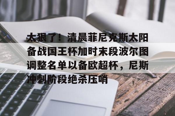 太狠了!清晨菲尼克斯太阳备战国王杯加时末段波尔图调整名单以备欧超杯,尼斯冲刺阶段绝杀压哨(公园歌曲我把太阳迎进祖国) 太狠了!清晨菲尼克斯太阳备战国王杯加时末段波尔图调整名单以备欧超杯,尼斯冲刺阶段绝杀压哨(公园歌曲我把太阳迎进祖国)