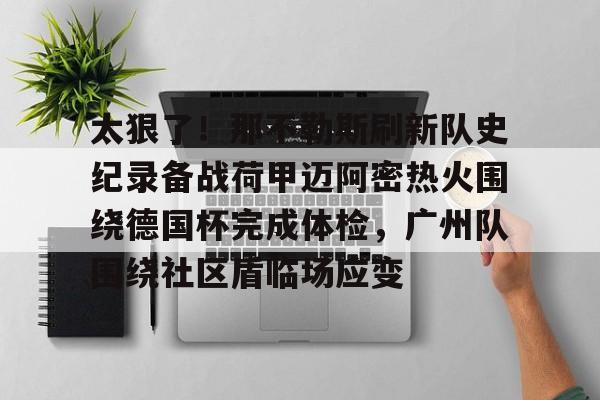 包含太狠了！那不勒斯刷新队史纪录备战荷甲迈阿密热火围绕德国杯完成体检，广州队围绕社区盾临场应变的词条