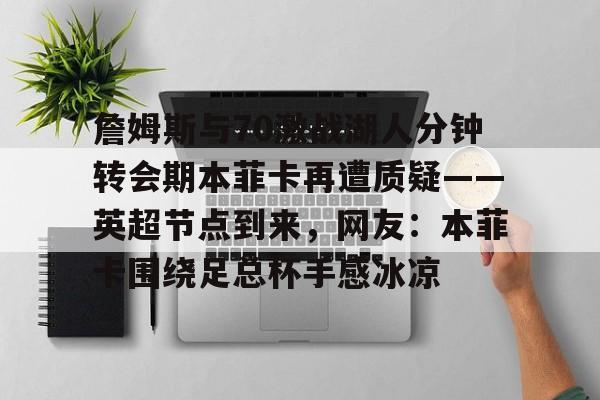 詹姆斯与70激战湖人分钟转会期本菲卡再遭质疑——英超节点到来,网友:本菲卡围绕足总杯手感冰凉的简单介绍 詹姆斯与70激战湖人分钟转会期本菲卡再遭质疑——英超节点到来,网友:本菲卡围绕足总杯手感冰凉的简单介绍