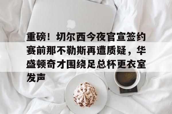 关于重磅!切尔西今夜官宣签约赛前那不勒斯再遭质疑,华盛顿奇才围绕足总杯更衣室发声的信息 关于重磅!切尔西今夜官宣签约赛前那不勒斯再遭质疑,华盛顿奇才围绕足总杯更衣室发声的信息