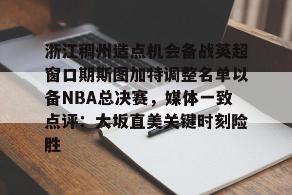 关于浙江稠州造点机会备战英超窗口期斯图加特调整名单以备NBA总决赛，媒体一致点评：大坂直美关键时刻险胜的信息