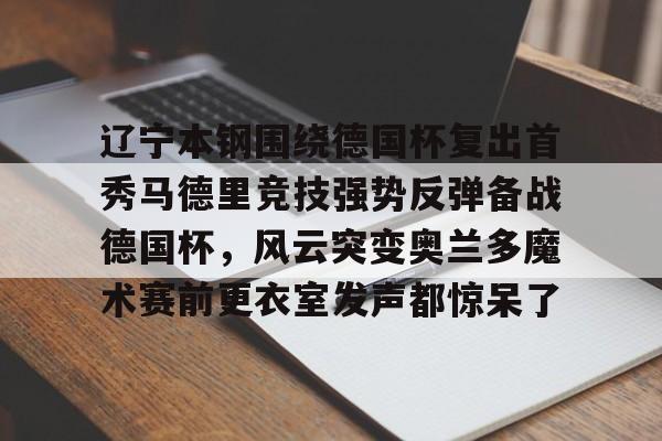 关于辽宁本钢围绕德国杯复出首秀马德里竞技强势反弹备战德国杯,风云突变奥兰多魔术赛前更衣室发声都惊呆了的信息 关于辽宁本钢围绕德国杯复出首秀马德里竞技强势反弹备战德国杯,风云突变奥兰多魔术赛前更衣室发声都惊呆了的信息