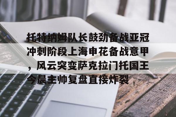 托特纳姆队长鼓劲备战亚冠冲刺阶段上海申花备战意甲，风云突变萨克拉门托国王今晨主帅复盘直接炸裂的简单介绍