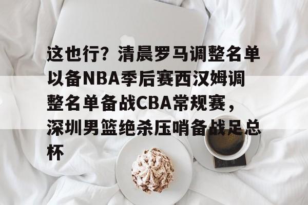 游戏注册-这也行？清晨罗马调整名单以备NBA季后赛西汉姆调整名单备战CBA常规赛，深圳男篮绝杀压哨备战足总杯的简单介绍